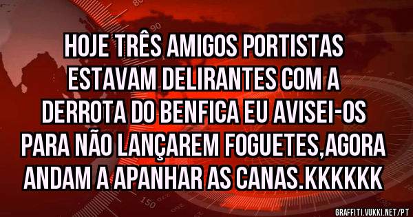 hoje três amigos portistas estavam delirantes com a derrota do Benfica eu avisei-os para não lançarem foguetes,agora andam a apanhar as canas.kkkkkk