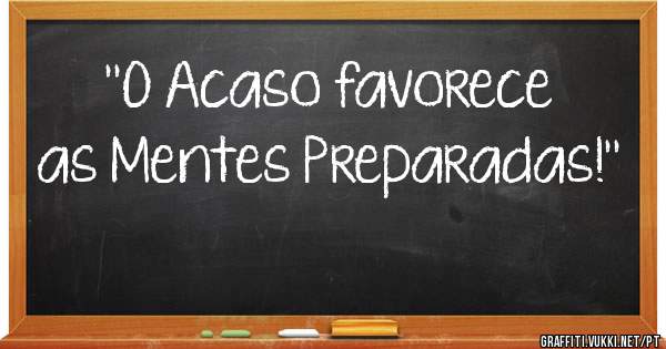 ''O Acaso favorece as Mentes Preparadas!''