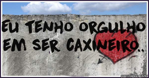 Eu tenho orgulho em ser caxineiro..