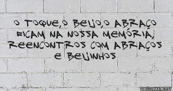 O toque,o beijo,o abraço ficam na nossa memória, REENCONTROS COM ABRAÇOS E BEIJINHOS
