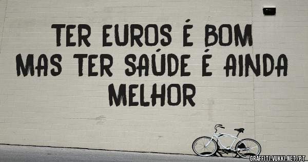 TER EUROS É BOM  MAS TER SAÚDE É AINDA MELHOR  