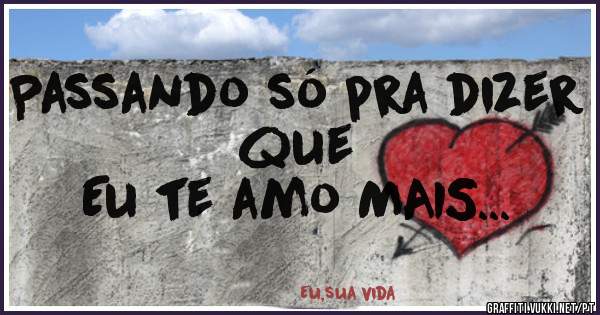 Passando só pra dizer que 
Eu te amo MAIS...