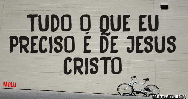 TUDO O QUE EU
PRECISO É DE JESUS CRISTO