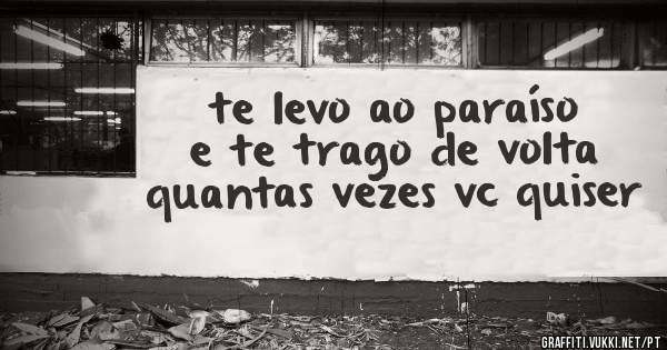 te levo ao paraíso e te trago de volta quantas vezes vc quiser 
