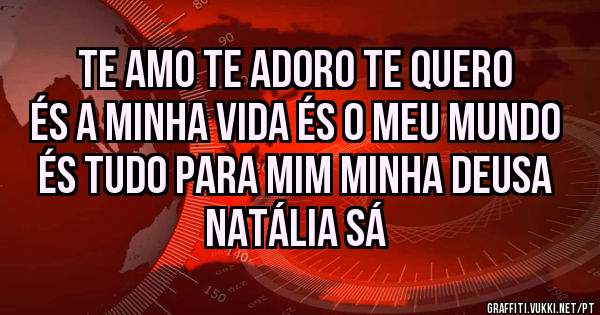 TE AMO TE ADORO TE QUERO ÉS A MINHA VIDA ÉS O MEU MUNDO ÉS TUDO PARA MIM MINHA DEUSA
NATÁLIA SÁ 