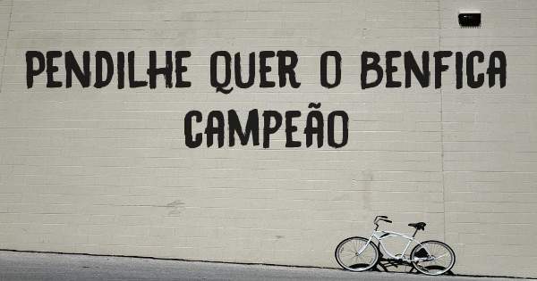 Pendilhe quer o Benfica campeão