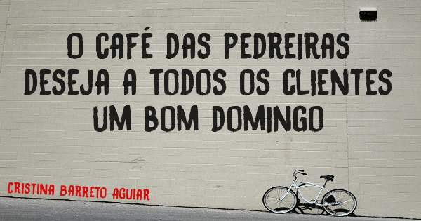 O café das pedreiras deseja a todos os clientes um bom domingo