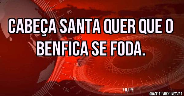 Cabeça Santa quer que o benfica se foda.