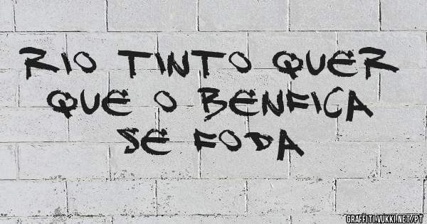 Rio Tinto quer que o Benfica se foda 
