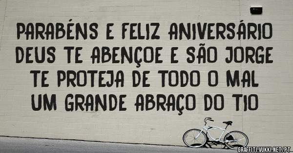PARABÉNS E FELIZ ANIVERSÁRIO
DEUS TE ABENÇOE E SÃO JORGE TE PROTEJA DE TODO O MAL
UM GRANDE ABRAÇO DO TIO