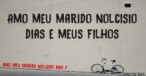 Amo meu marido nolcisio dias e meus filhos