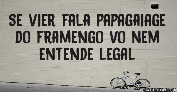 Se vier fala papagaiage do framengo vo nem entende legal 