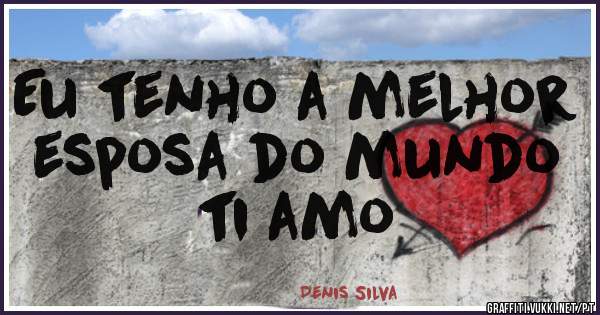Eu tenho a melhor esposa do mundo ti amo 