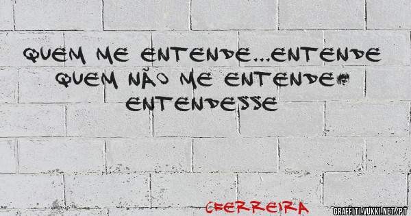 Quem me entende...entende
Quem não me entende…
Entendesse
