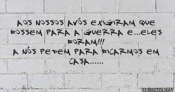 Aos nossos avós exigiram que fossem para a guerra e...eles foram!!!
A nós pedem para ficarmos em casa...
Custa muito?