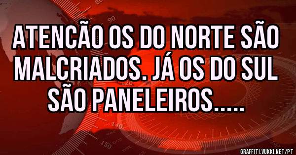 Atencão os do Norte são Malcriados. Já os do Sul são paneleiros.....