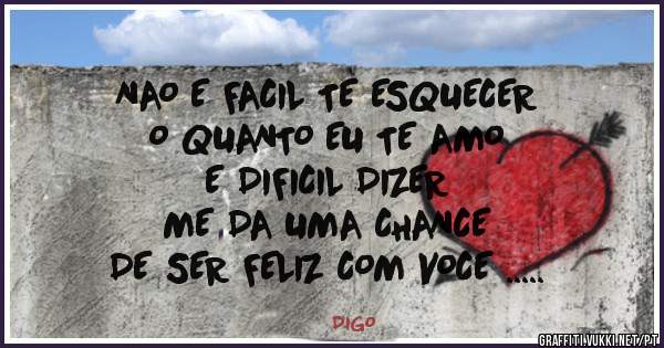 NAO E FACIL TE ESQUECER 
O QUANTO EU TE AMO 
E DIFICIL DIZER 
ME DA UMA CHANCE 
DE SER FELIZ COM VOCE .....