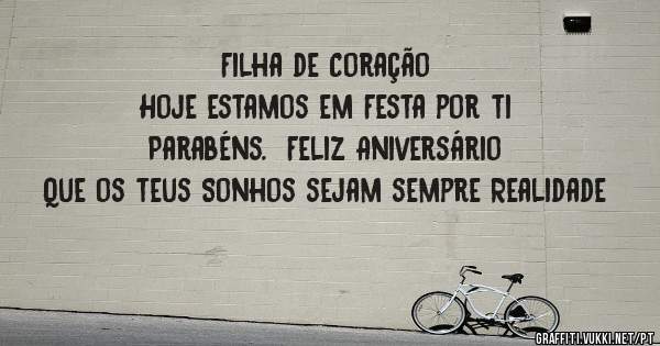 Filha de Coração
Hoje estamos em Festa por ti
Parabéns.  Feliz Aniversário
Que os teus Sonhos sejam sempre Realidade