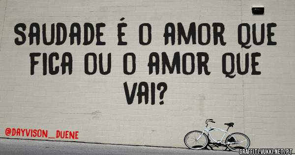 Saudade é o amor que fica ou o amor que vai?