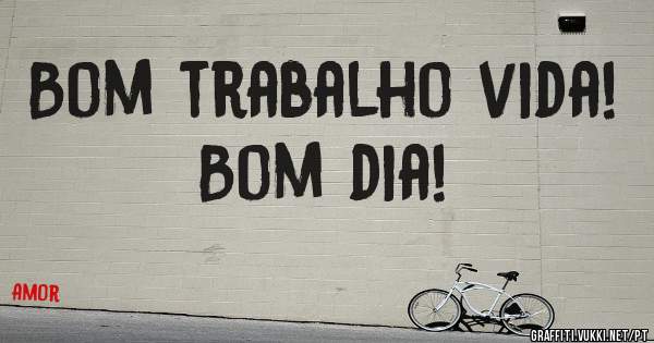 Bom trabalho vida! 
Bom dia! 