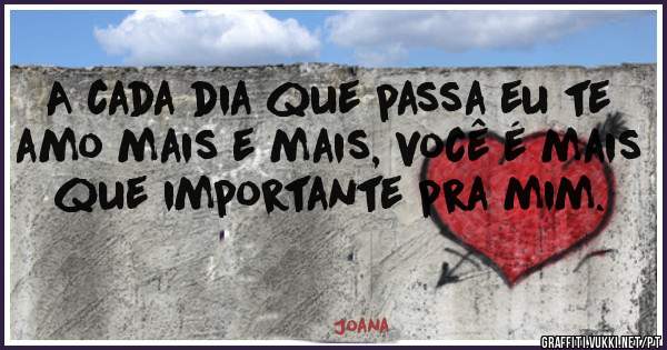 A cada dia que passa eu te amo mais e mais, você é mais que importante pra mim. A cada dia que passa eu te amo mais e mais, você é mais que importante pra mim.