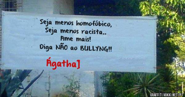Seja menos homofóbico,
Seja menos racista..
Ame mais!
Diga NÃO ao BULLYNG!!