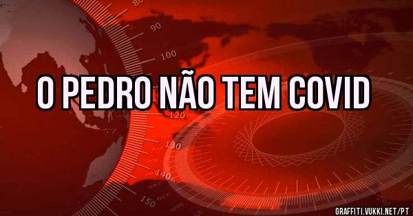 O PEDRO NÃO TEM COVID