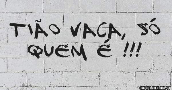 TIÃO VACA, SÓ QUEM É !!!