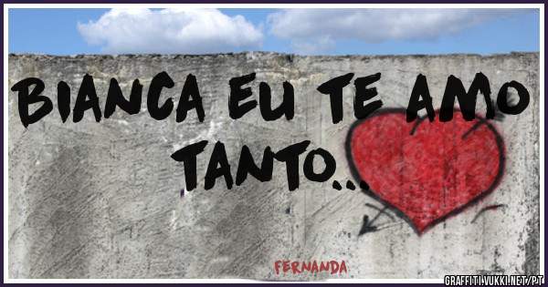 Bianca eu te amo tanto...