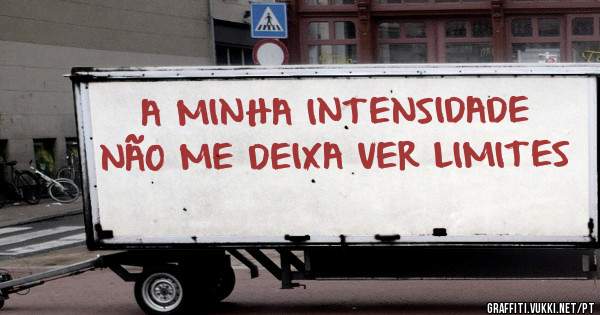 A MINHA INTENSIDADE NÃO ME DEIXA VER LIMITES
