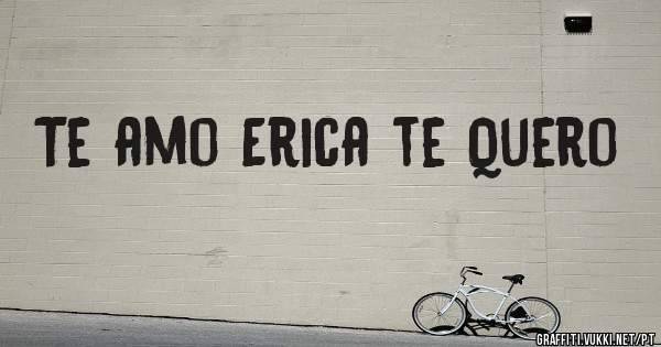 Te amo Erica te Quero 