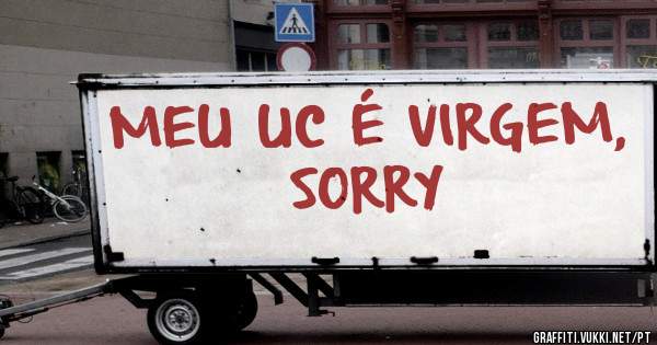 MEU UC É VIRGEM, SORRY