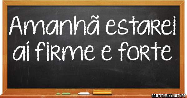 Amanhã estarei aí firme e forte
