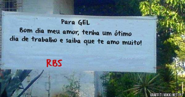 Para GEL 
Bom dia meu amor, tenha um ótimo dia de trabalho e saiba que te amo muito!