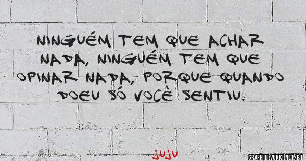 Ninguém tem que achar nada, ninguém tem que opinar nada, porque quando doeu só você sentiu.