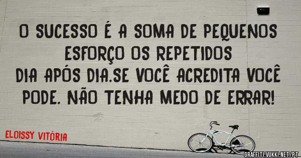 O SUCESSO É A SOMA DE PEQUENOS ESFORÇO OS REPETIDOS
DIA APÓS DIA.SE VOCÊ ACREDITA VOCÊ PODE. NÃO TENHA MEDO DE ERRAR!