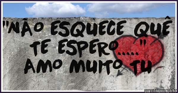   ''NÃO ESQUECE QUÊ 
        TE ESPERO.....''
  AMO MUITO TU