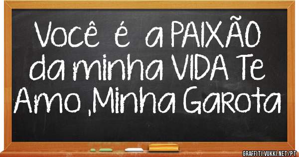 Você  é  a PAIXÃO  da minha VIDA Te Amo ,Minha Garota 