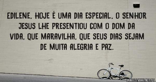 Edilene, hoje é uma dia especial, o Senhor Jesus lhe presentiou com o dom da vida, que maravilha, que seus dias sejam de muita alegria e paz.