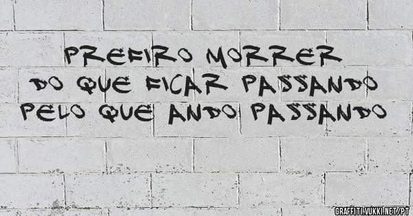 Prefiro morrer do que ficar passando pelo que ando passando
