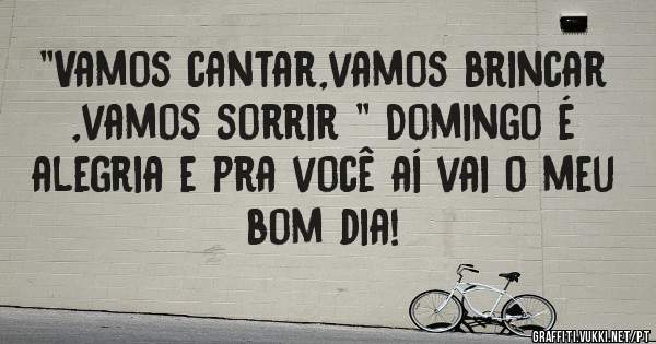 ''Vamos cantar,vamos brincar ,vamos sorrir '' Domingo é alegria e pra você aí vai o meu bom dia! 