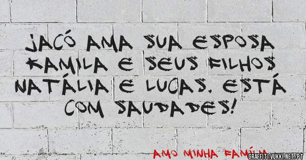Jacó ama sua esposa Kamila e seus filhos Natália e Lucas. Está com saudades! 