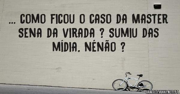 ... como ficou o caso da Master Sena da virada ? Sumiu das mídia, nénão ?