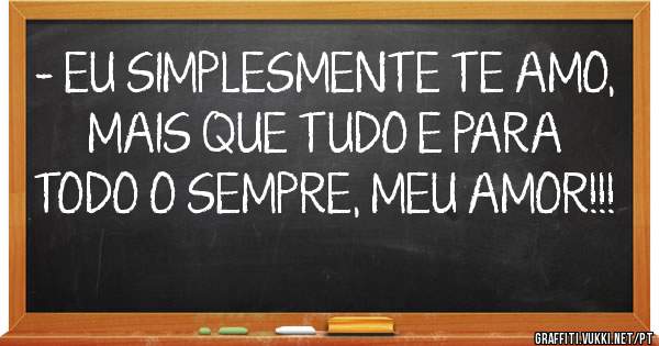- EU SIMPLESMENTE TE AMO, MAIS QUE TUDO E PARA TODO O SEMPRE, MEU AMOR!!!