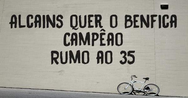 Alcains quer o Benfica Campêao
 Rumo ao 35