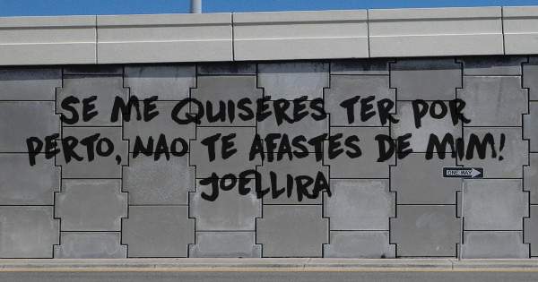 Se me quiseres ter por perto, nao te afastes de mim!
  
                                 JOELLIRA