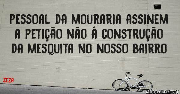  pessoal da mouraria assinem a petição não á construção da mesquita no nosso bairro

