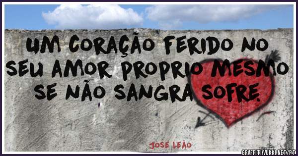 Um coração ferido no seu amor proprio mesmo se não sangra sofre.