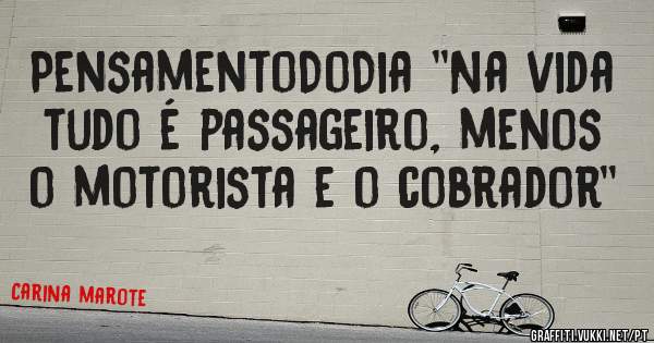 PensamentoDoDia ''Na vida tudo é passageiro, menos o motorista e o cobrador''