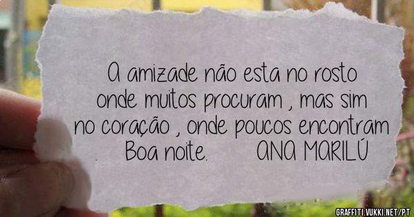 A amizade não esta no rosto onde muitos procuram , mas sim no coração , onde poucos encontram .    Boa noite.       ANA MARILÚ        